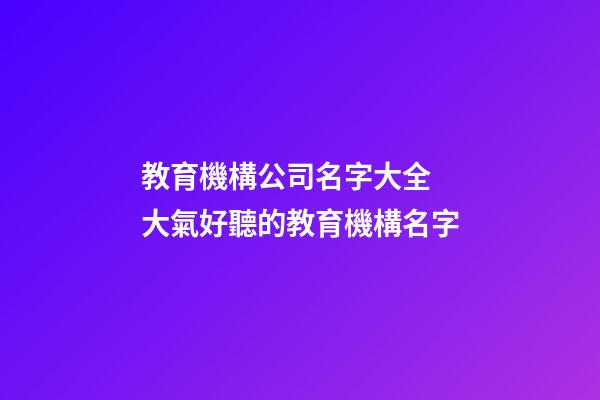 教育機構公司名字大全 大氣好聽的教育機構名字